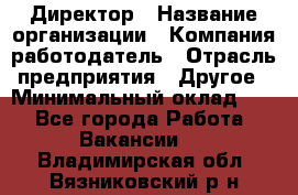 Директор › Название организации ­ Компания-работодатель › Отрасль предприятия ­ Другое › Минимальный оклад ­ 1 - Все города Работа » Вакансии   . Владимирская обл.,Вязниковский р-н